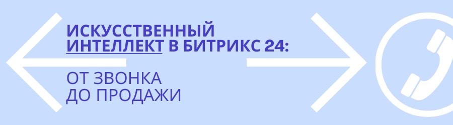 Искусственный интеллект в Битрикс 24: от звонка к продаже Искусственный интеллект в Битрикс 24: от звонка к продаже