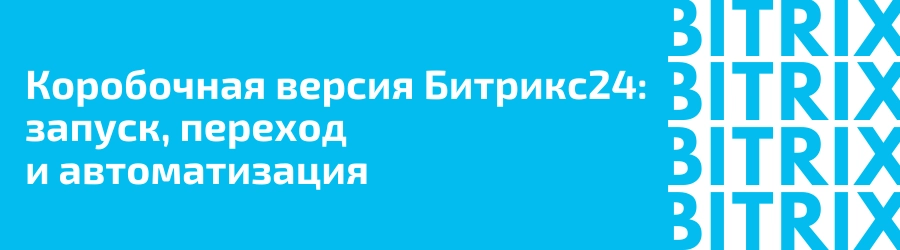 Коробочная версия Битрикс24: запуск, переход и автоматизация Коробочная версия Битрикс24: запуск, переход и автоматизация